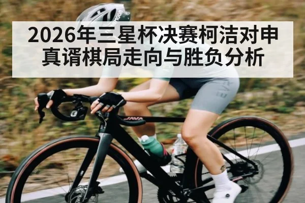 2026年三星杯决赛柯洁对申真谞棋局走向与胜负分析