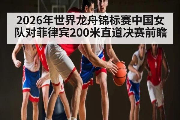 2026年世界龙舟锦标赛中国女队对菲律宾200米直道决赛前瞻